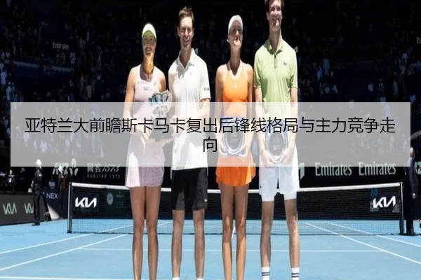 亚特兰大前瞻斯卡马卡复出后锋线格局与主力竞争走向