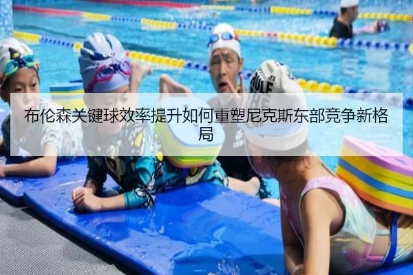 布伦森关键球效率提升如何重塑尼克斯东部竞争新格局