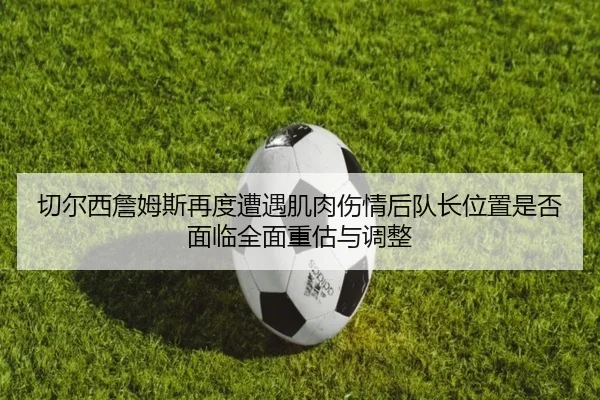 切尔西詹姆斯再度遭遇肌肉伤情后队长位置是否面临全面重估与调整