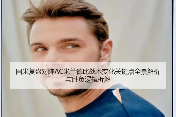 国米复盘对阵AC米兰德比战术变化关键点全景解析与胜负逻辑拆解