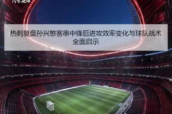 热刺复盘孙兴慜客串中锋后进攻效率变化与球队战术全面启示