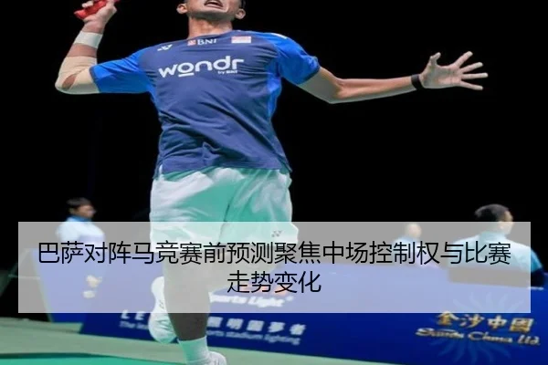 巴萨对阵马竞赛前预测聚焦中场控制权与比赛走势变化