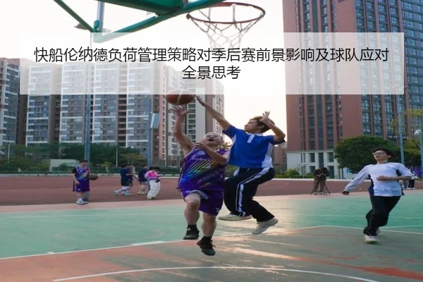快船伦纳德负荷管理策略对季后赛前景影响及球队应对全景思考