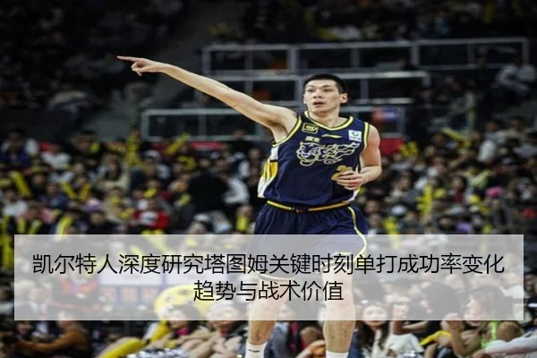 凯尔特人深度研究塔图姆关键时刻单打成功率变化趋势与战术价值