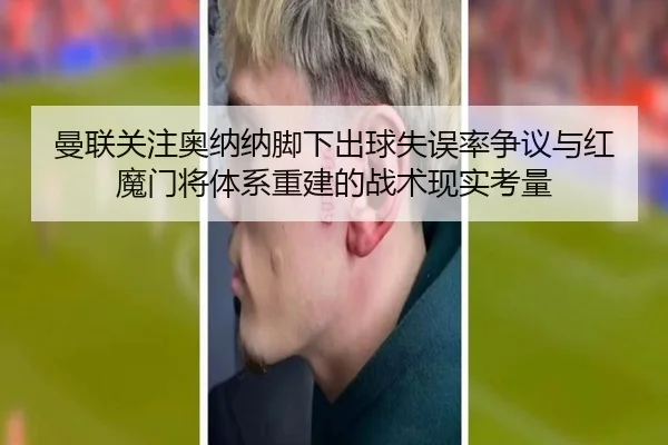 曼联关注奥纳纳脚下出球失误率争议与红魔门将体系重建的战术现实考量
