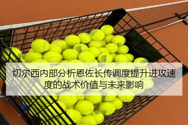 切尔西内部分析恩佐长传调度提升进攻速度的战术价值与未来影响