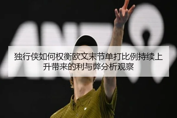独行侠如何权衡欧文末节单打比例持续上升带来的利与弊分析观察