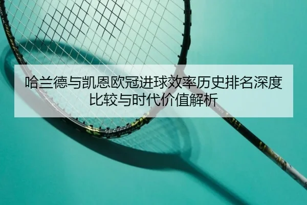 哈兰德与凯恩欧冠进球效率历史排名深度比较与时代价值解析