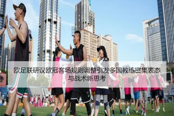 欧足联研议欧冠客场规则调整引发多国教练密集表态与战术新思考
