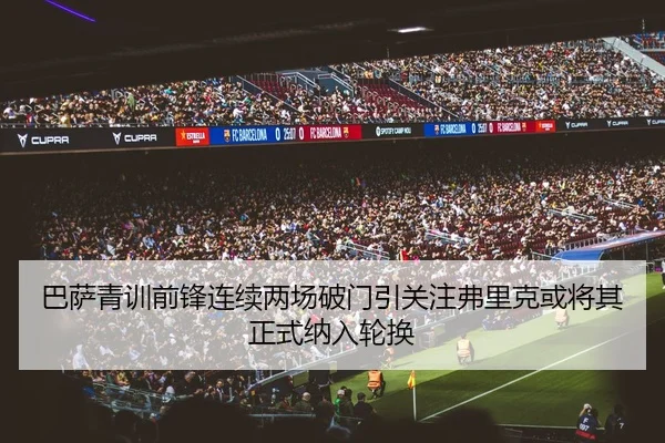 巴萨青训前锋连续两场破门引关注弗里克或将其正式纳入轮换