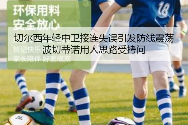 切尔西年轻中卫接连失误引发防线震荡波切蒂诺用人思路受拷问